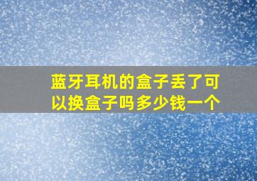 蓝牙耳机的盒子丢了可以换盒子吗多少钱一个