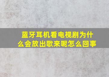 蓝牙耳机看电视剧为什么会放出歌来呢怎么回事