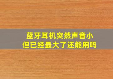 蓝牙耳机突然声音小但已经最大了还能用吗