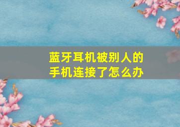 蓝牙耳机被别人的手机连接了怎么办