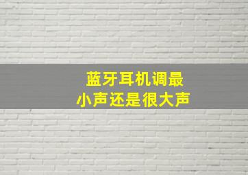 蓝牙耳机调最小声还是很大声