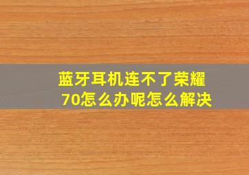 蓝牙耳机连不了荣耀70怎么办呢怎么解决