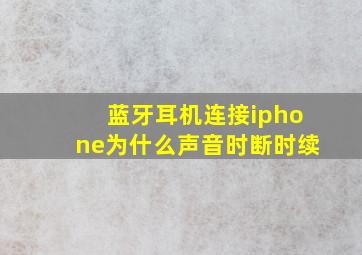 蓝牙耳机连接iphone为什么声音时断时续