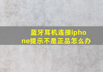 蓝牙耳机连接iphone提示不是正品怎么办