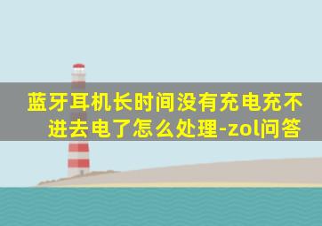 蓝牙耳机长时间没有充电充不进去电了怎么处理-zol问答