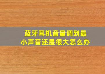 蓝牙耳机音量调到最小声音还是很大怎么办