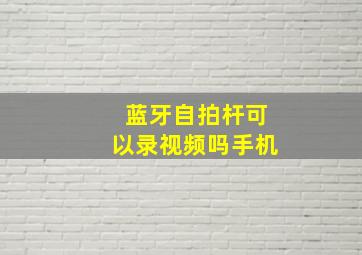 蓝牙自拍杆可以录视频吗手机