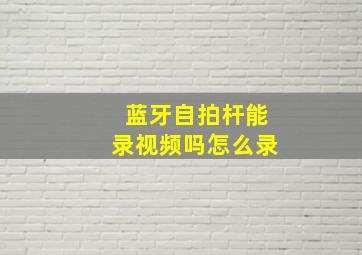 蓝牙自拍杆能录视频吗怎么录