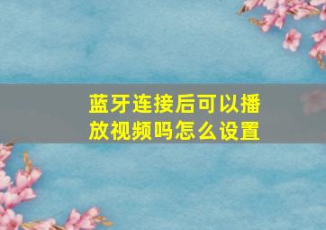 蓝牙连接后可以播放视频吗怎么设置