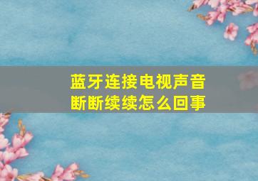 蓝牙连接电视声音断断续续怎么回事