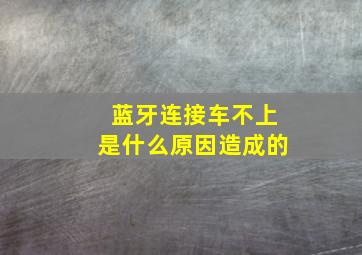 蓝牙连接车不上是什么原因造成的