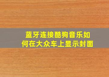 蓝牙连接酷狗音乐如何在大众车上显示封面