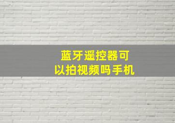 蓝牙遥控器可以拍视频吗手机