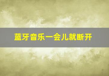 蓝牙音乐一会儿就断开