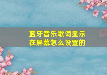 蓝牙音乐歌词显示在屏幕怎么设置的