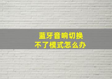 蓝牙音响切换不了模式怎么办