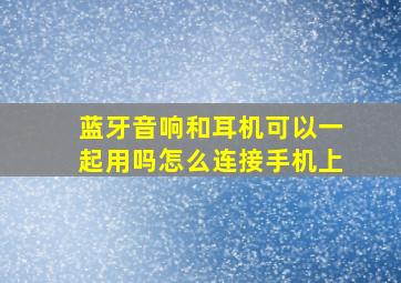 蓝牙音响和耳机可以一起用吗怎么连接手机上