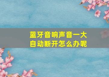 蓝牙音响声音一大自动断开怎么办呢