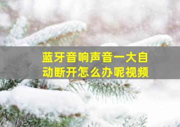 蓝牙音响声音一大自动断开怎么办呢视频