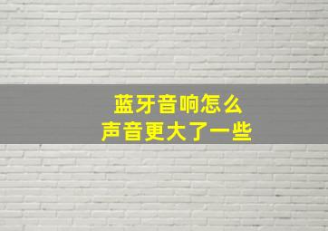 蓝牙音响怎么声音更大了一些