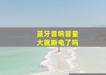 蓝牙音响音量大就断电了吗