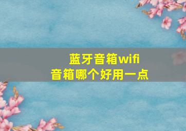 蓝牙音箱wifi音箱哪个好用一点