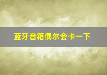 蓝牙音箱偶尔会卡一下