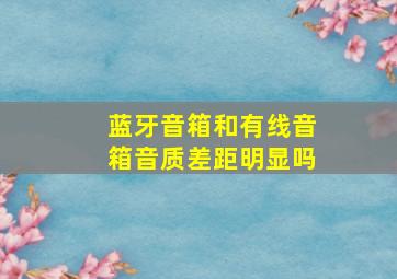 蓝牙音箱和有线音箱音质差距明显吗