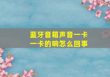 蓝牙音箱声音一卡一卡的响怎么回事