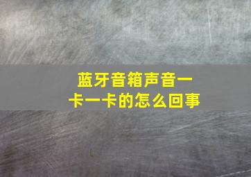 蓝牙音箱声音一卡一卡的怎么回事