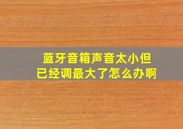 蓝牙音箱声音太小但已经调最大了怎么办啊