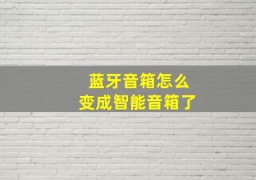 蓝牙音箱怎么变成智能音箱了