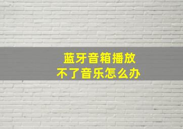 蓝牙音箱播放不了音乐怎么办