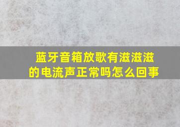 蓝牙音箱放歌有滋滋滋的电流声正常吗怎么回事