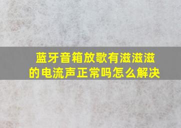 蓝牙音箱放歌有滋滋滋的电流声正常吗怎么解决