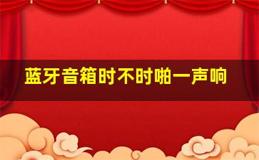 蓝牙音箱时不时啪一声响