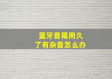 蓝牙音箱用久了有杂音怎么办