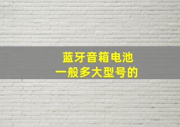 蓝牙音箱电池一般多大型号的