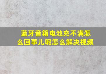 蓝牙音箱电池充不满怎么回事儿呢怎么解决视频