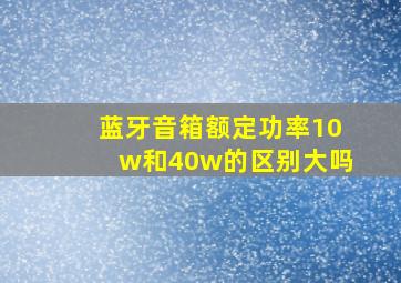 蓝牙音箱额定功率10w和40w的区别大吗