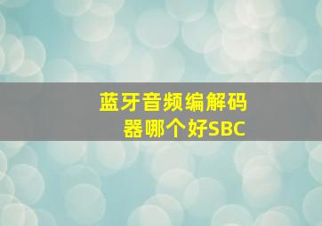 蓝牙音频编解码器哪个好SBC