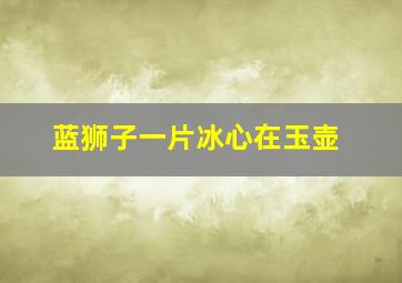 蓝狮子一片冰心在玉壶