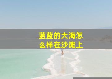 蓝蓝的大海怎么样在沙滩上