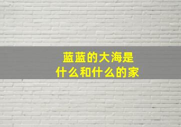 蓝蓝的大海是什么和什么的家