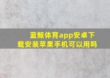 蓝鲸体育app安卓下载安装苹果手机可以用吗