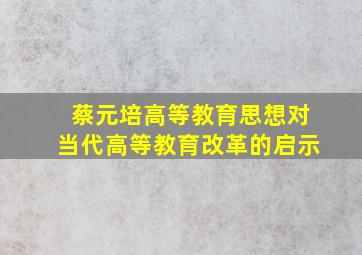 蔡元培高等教育思想对当代高等教育改革的启示