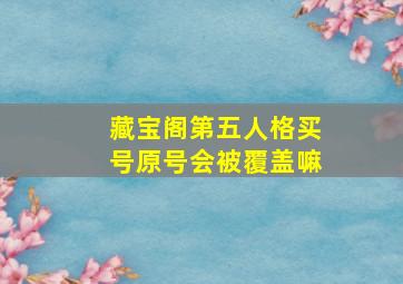 藏宝阁第五人格买号原号会被覆盖嘛