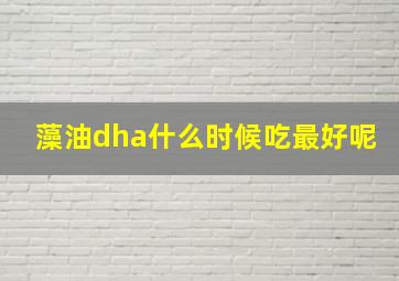 藻油dha什么时候吃最好呢