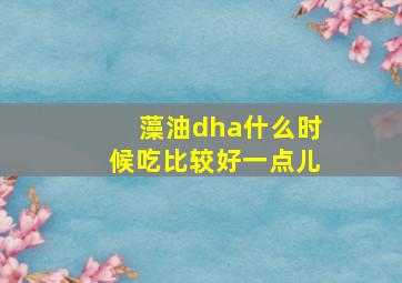 藻油dha什么时候吃比较好一点儿