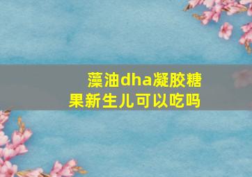 藻油dha凝胶糖果新生儿可以吃吗